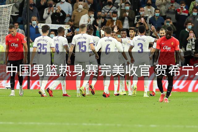 中国男篮热身赛完美收官 贺希宁25分领军横扫喀麦隆