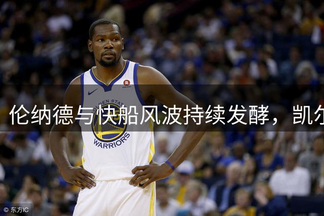 伦纳德与快船风波持续发酵，凯尔特人收获意外利好