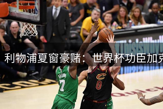 利物浦夏窗豪赌：世界杯功臣加克波遭弃 巴黎新星成萨拉赫接班人首选
