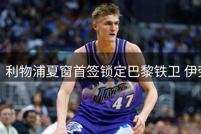 利物浦夏窗首签锁定巴黎铁卫 伊劳拉钦点23岁爱将重塑防线