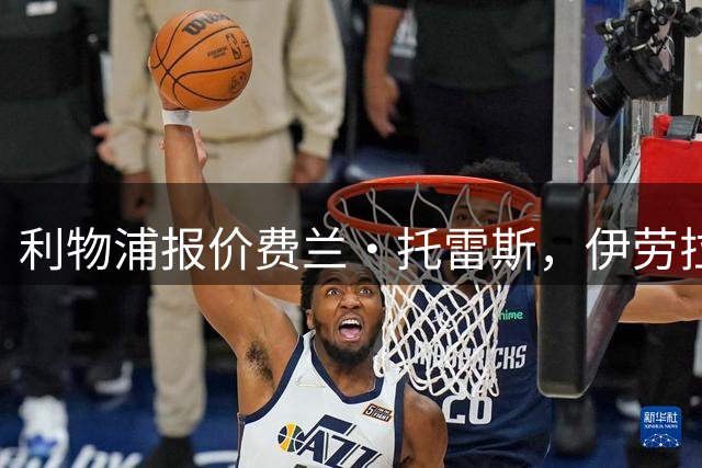 利物浦报价费兰·托雷斯，伊劳拉钦点世界杯决赛英雄