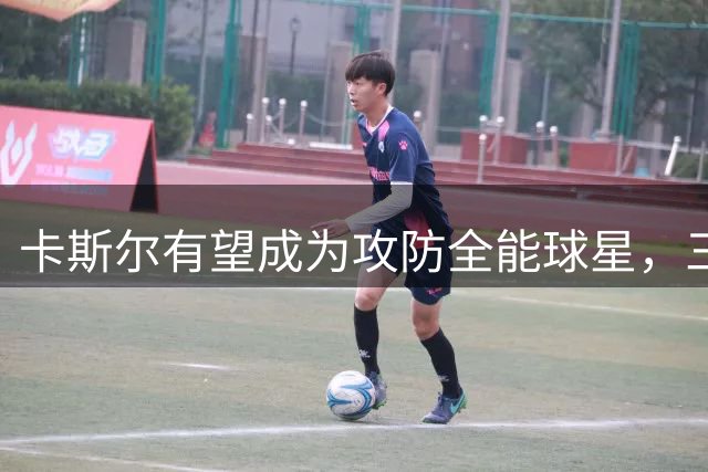 卡斯尔有望成为攻防全能球星，三分能力成关键