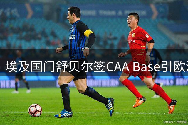 埃及国门舒贝尔签CAA Base引欧洲豪门关注，今夏转会市场掀起波澜
