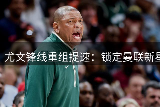 尤文锋线重组提速：锁定曼联新星齐尔克泽 奥蓬达赴里昂在即