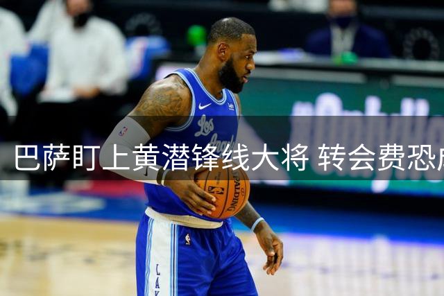 巴萨盯上黄潜锋线大将 转会费恐成阻碍