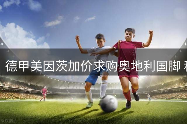 德甲美因茨加价求购奥地利国脚 科莫后卫波施转会谈判进入关键阶段