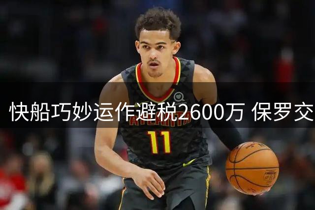 快船巧妙运作避税2600万 保罗交易特例成引援关键筹码