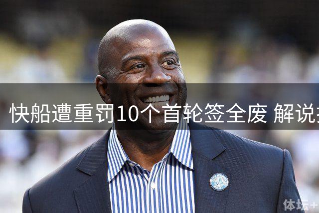 快船遭重罚10个首轮签全废 解说批联盟纵容巨星