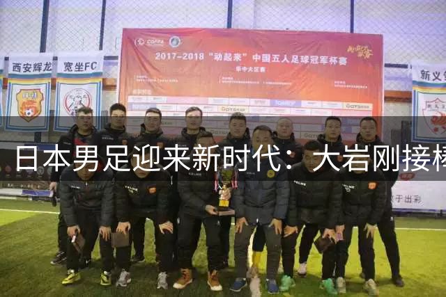日本男足迎来新时代：大岩刚接棒森保一，剑指2030世界杯