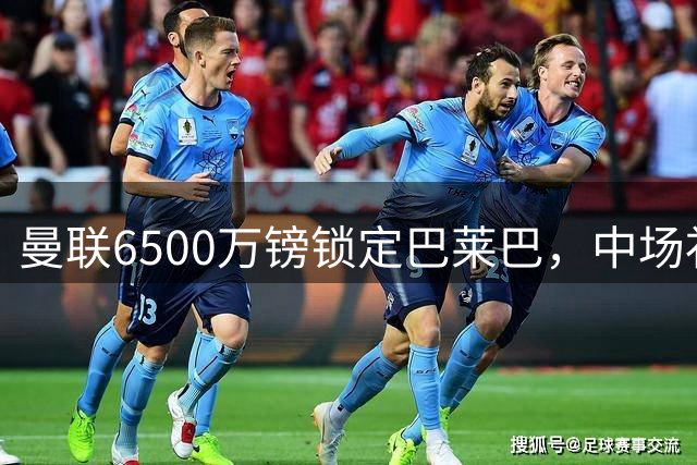 曼联6500万镑锁定巴莱巴，中场补强进入最后阶段