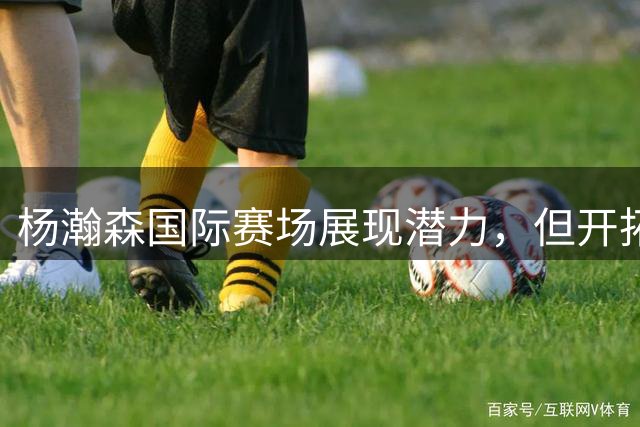 杨瀚森国际赛场展现潜力，但开拓者轮换仍需时日
