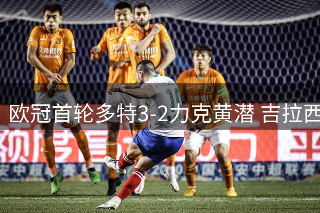 欧冠首轮多特3-2力克黄潜 吉拉西独造三球