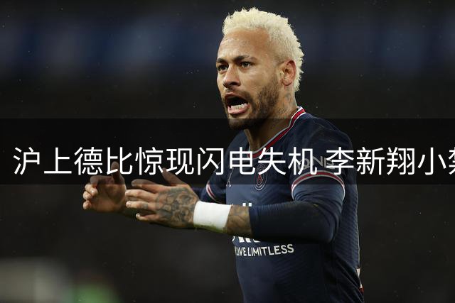 沪上德比惊现闪电失机 李新翔小禁区爆射离奇偏出