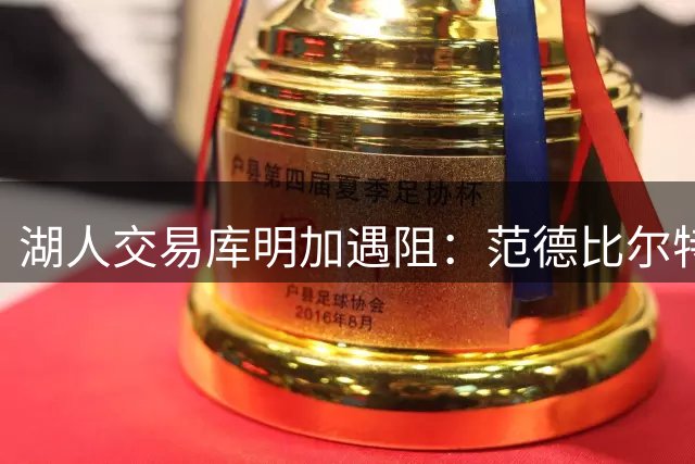 湖人交易库明加遇阻：范德比尔特合同难觅下家