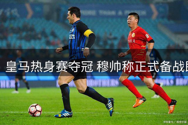 皇马热身赛夺冠 穆帅称正式备战即将开启