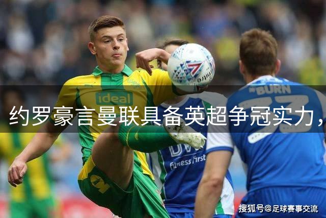 约罗豪言曼联具备英超争冠实力，新赛季剑指巅峰