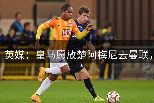 英媒：皇马愿放楚阿梅尼去曼联，穆里尼奥在等待合适报价