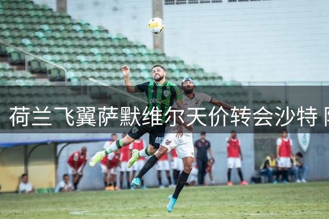 荷兰飞翼萨默维尔天价转会沙特 降级西汉姆联创今夏第二笔重磅交易