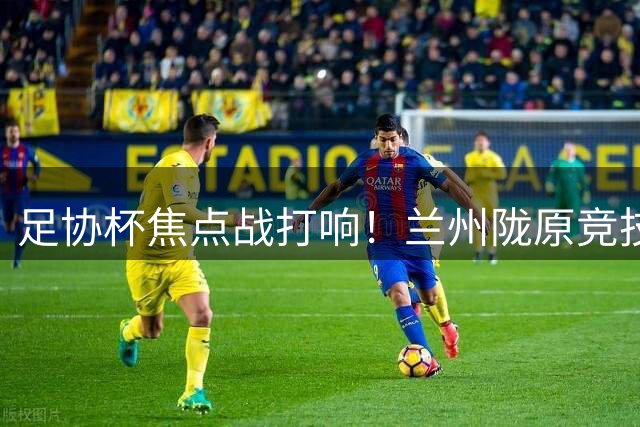 足协杯焦点战打响！兰州陇原竞技对阵陕西联合首发阵容出炉