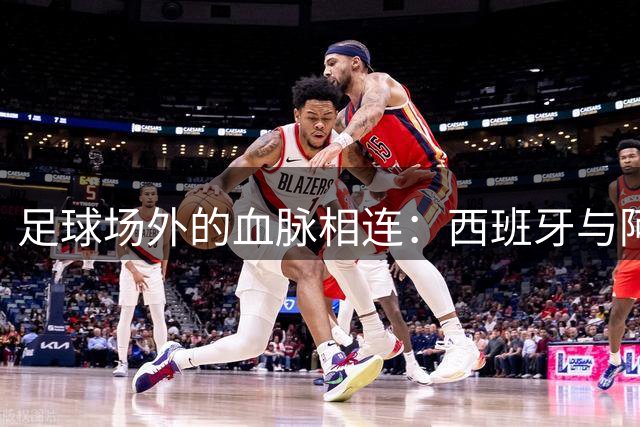 足球场外的血脉相连：西班牙与阿根廷跨越五个世纪的文明交融