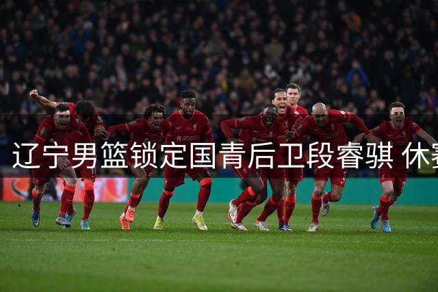 辽宁男篮锁定国青后卫段睿骐 休赛期首签瞄准未来核心