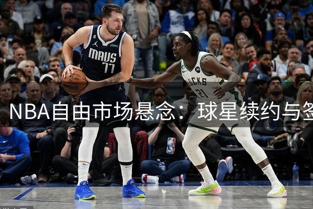 NBA自由市场悬念：球星续约与签换交易博弈升温